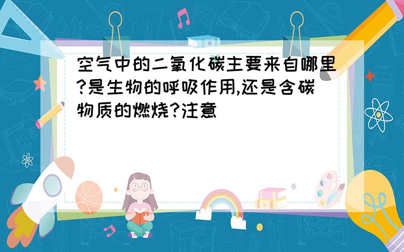 空气中的二氧化碳主要来自哪里?是生物的呼吸作用,还是含碳物质的燃烧?注意