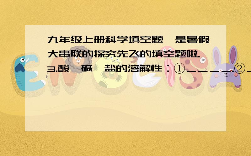 九年级上册科学填空题,是暑假大串联的探究先飞的填空题啦.3.酸、碱、盐的溶解性：①＿＿＿＿.②＿＿＿＿③盐的溶解性：＿＿＿＿＿＿＿＿＿＿＿＿＿＿＿＿＿＿＿说明：钾钠铵盐、硝