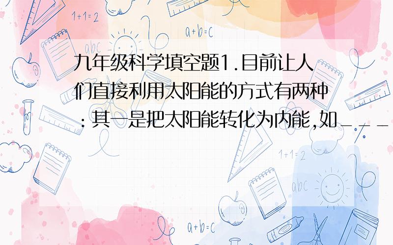 九年级科学填空题1.目前让人们直接利用太阳能的方式有两种：其一是把太阳能转化为内能,如____________________2.今年年初,中科院等离子体研究所建成了石阶上第一个全超导核聚变实验装置,由