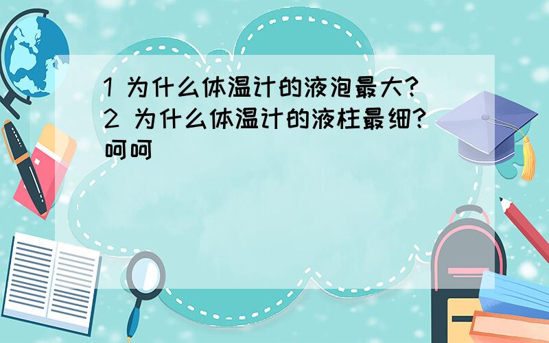 1 为什么体温计的液泡最大?2 为什么体温计的液柱最细?呵呵