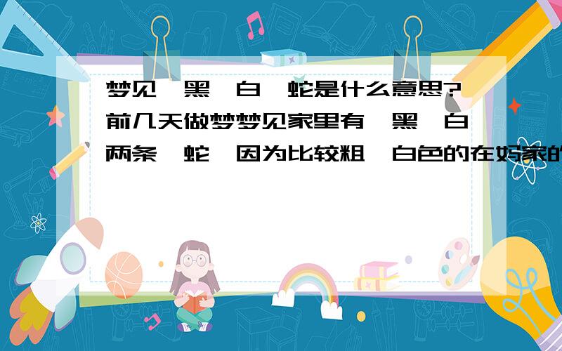 梦见一黑一白蟒蛇是什么意思?前几天做梦梦见家里有一黑一白两条蟒蛇,因为比较粗,白色的在妈家的柜子里,打开就看到了,它安静的呆在里面看着我,梦里我并不害怕.接着梦见我在房间里睡着