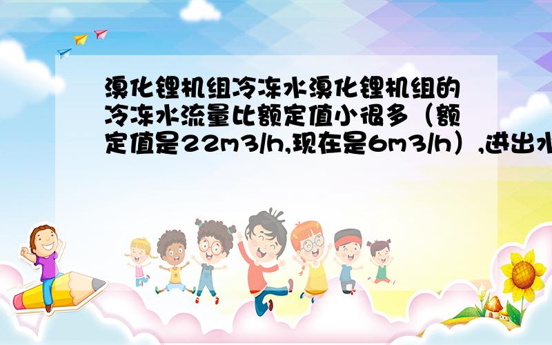 溴化锂机组冷冻水溴化锂机组的冷冻水流量比额定值小很多（额定值是22m3/h,现在是6m3/h）,进出水温度也比额定的高挺多（额定7/12℃,现在12/19℃）,可能的原因有哪些呢?