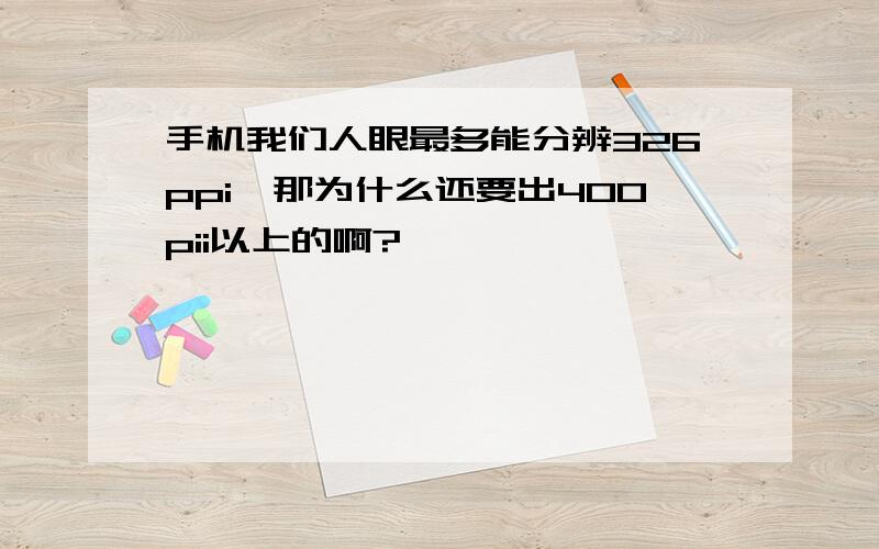 手机我们人眼最多能分辨326ppi,那为什么还要出400pii以上的啊?