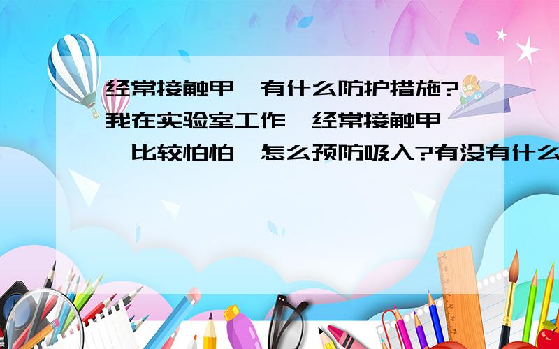 经常接触甲醛有什么防护措施?我在实验室工作,经常接触甲醛,比较怕怕,怎么预防吸入?有没有什么可以排毒的措施?我接触的量比较小，也就是一试管的样子，肯定用不上防毒的穿戴，要不还