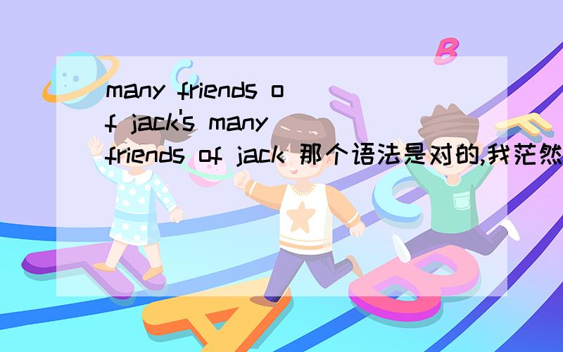 many friends of jack's many friends of jack 那个语法是对的,我茫然了?这两个那个语法是对的,又有什么区别啊.