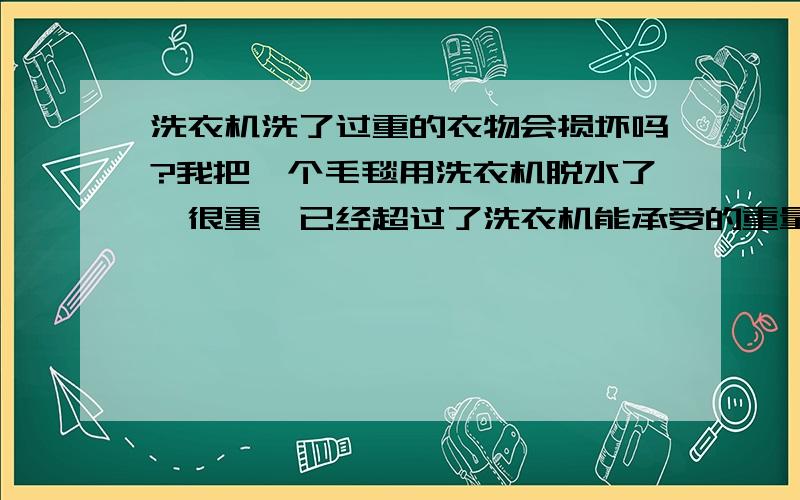 洗衣机洗了过重的衣物会损坏吗?我把一个毛毯用洗衣机脱水了,很重,已经超过了洗衣机能承受的重量结果,还没能洗衣机转起来,就听见里面像是什么东西碎了的响声,我忙停住了后来试了一下,