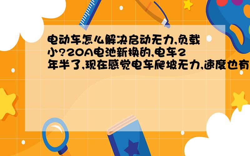 电动车怎么解决启动无力,负载小?20A电池新换的,电车2年半了,现在感觉电车爬坡无力,速度也有点慢.原车是17A的电池,16A的控制器,350W电机,怎么能少花钱把电车负载加上去,换个20A的控制器会不