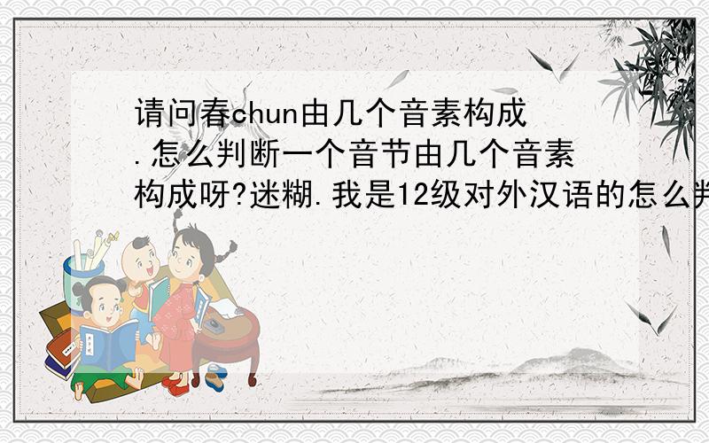 请问春chun由几个音素构成.怎么判断一个音节由几个音素构成呀?迷糊.我是12级对外汉语的怎么判断一个音节里有几个音素呀！比如云yun？12级对外汉语新生求解？还有窗chuang为什么是四个音