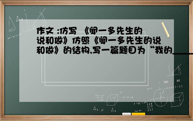 作文 :仿写 《闻一多先生的说和做》仿照《闻一多先生的说和做》的结构,写一篇题目为“我的________”（弟弟、妹妹、朋友、同学、姐姐、爷爷、奶奶、爸爸、妈妈、阿姨、叔叔）任选一个