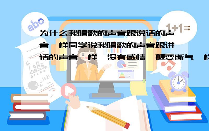 为什么我唱歌的声音跟说话的声音一样同学说我唱歌的声音跟讲话的声音一样,没有感情,想要断气一样.他说一般人唱歌声音跟说话不一样,是用丹田唱的,而我是用嗓子唱的,他教过我,