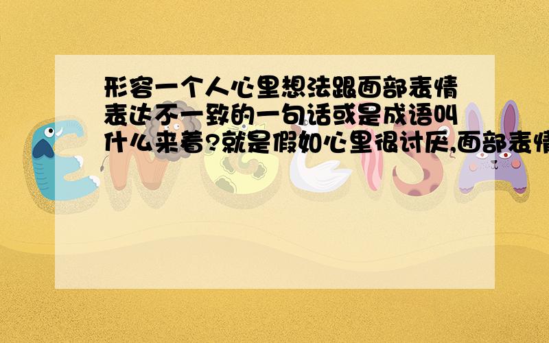 形容一个人心里想法跟面部表情表达不一致的一句话或是成语叫什么来着?就是假如心里很讨厌,面部表情确实笑得灿烂,类似貌合神离这样的,我们通常会说的一句话或是成语是什么?