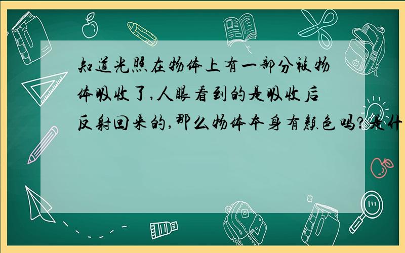 知道光照在物体上有一部分被物体吸收了,人眼看到的是吸收后反射回来的,那么物体本身有颜色吗?是什么颜