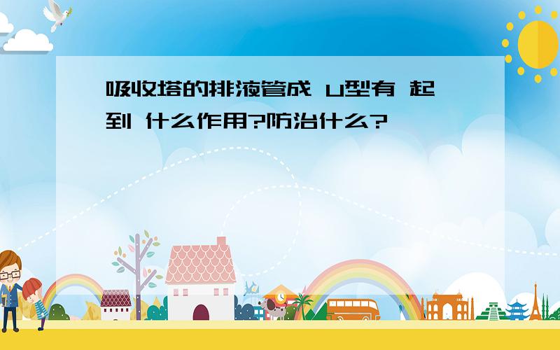 吸收塔的排液管成 U型有 起到 什么作用?防治什么?