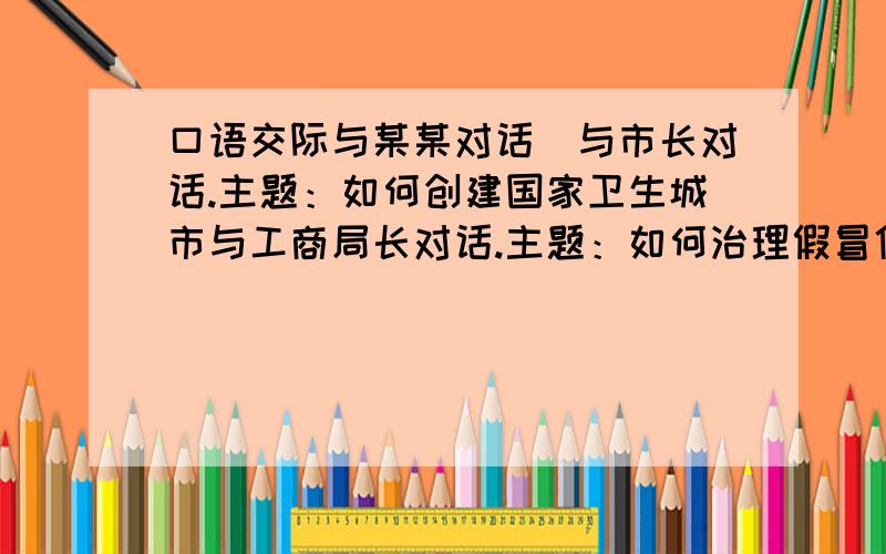 口语交际与某某对话（与市长对话.主题：如何创建国家卫生城市与工商局长对话.主题：如何治理假冒伪劣产品.与村长对话.主题：如何破除封建迷信活动.与校长对话.主题：怎样开展学校安