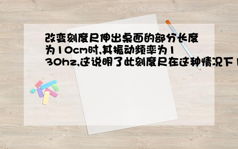 改变刻度尺伸出桌面的部分长度为10cm时,其振动频率为130hz,这说明了此刻度尺在这种情况下1s内振动多少次?