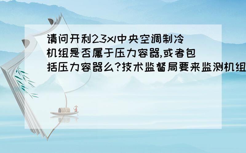 请问开利23xl中央空调制冷机组是否属于压力容器,或者包括压力容器么?技术监督局要来监测机组的压力容器,请问这套设备中有压力容器或者属于压力容器吗?