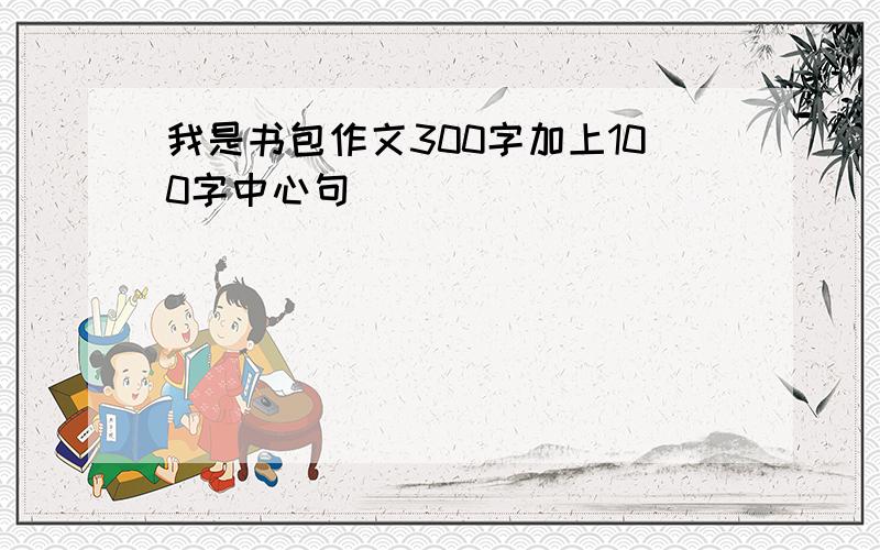 我是书包作文300字加上100字中心句