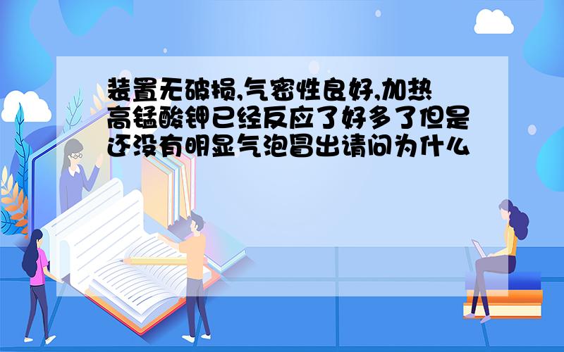 装置无破损,气密性良好,加热高锰酸钾已经反应了好多了但是还没有明显气泡冒出请问为什么