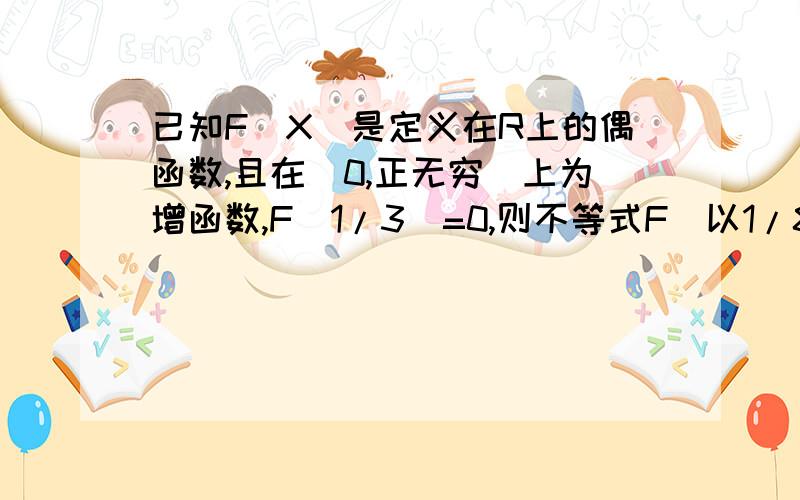 已知F(X)是定义在R上的偶函数,且在[0,正无穷)上为增函数,F(1/3)=0,则不等式F（以1/8为底X的对数）大于0的解集为?A（0，1/2） B（2，正无穷） C（1/2，1）并（2，正无穷） D（0，1/2）并（2，正无穷