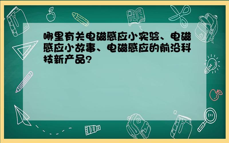 哪里有关电磁感应小实验、电磁感应小故事、电磁感应的前沿科技新产品?