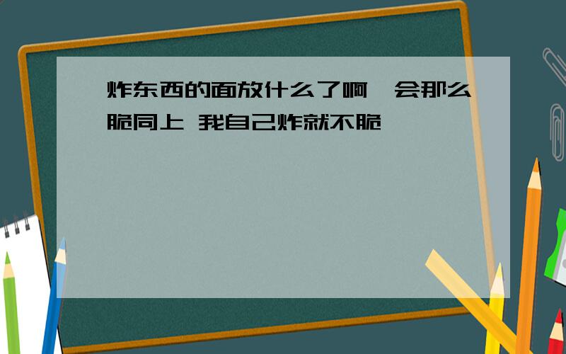 炸东西的面放什么了啊,会那么脆同上 我自己炸就不脆