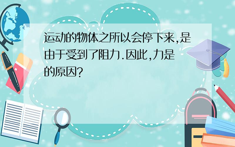 运动的物体之所以会停下来,是由于受到了阻力.因此,力是 的原因?