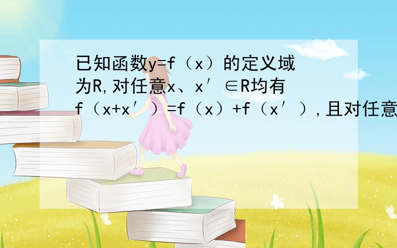 已知函数y=f（x）的定义域为R,对任意x、x′∈R均有f（x+x′）=f（x）+f（x′）,且对任意x＞0,都有f（x）＜0,f（3）=-3．（1）试证明：函数y=f（x）是R上的单调减函数；（2）试证明：函数y=f（x）