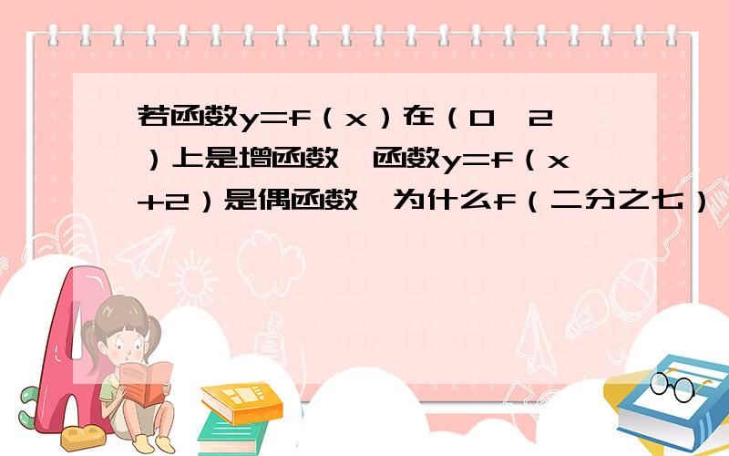 若函数y=f（x）在（0,2）上是增函数,函数y=f（x+2）是偶函数,为什么f（二分之七）＜f（1）＜f（二分之五）?重点是y=f（x）和y=f（x＋2）有什么联系吗?没有解答我问题的请不要留言、否则别怪