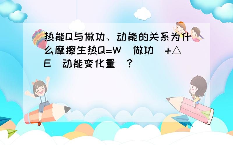 热能Q与做功、动能的关系为什么摩擦生热Q=W（做功）+△E（动能变化量）?