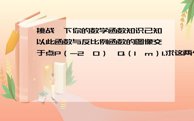 挑战一下你的数学函数知识已知以此函数与反比例函数的图像交于点P（-2,0）、Q（1,m）1.求这两个函数的关系式2.在同一坐标系中画出这两个函数的图像,根据函数回答,当X为何值时,一次函数