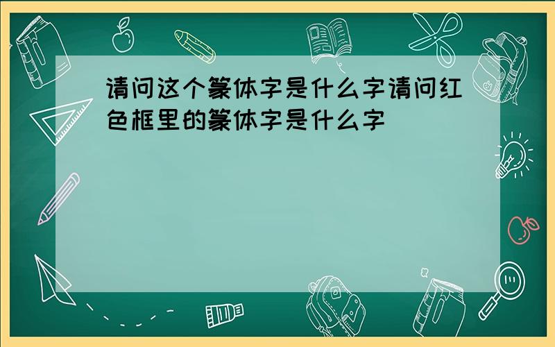 请问这个篆体字是什么字请问红色框里的篆体字是什么字