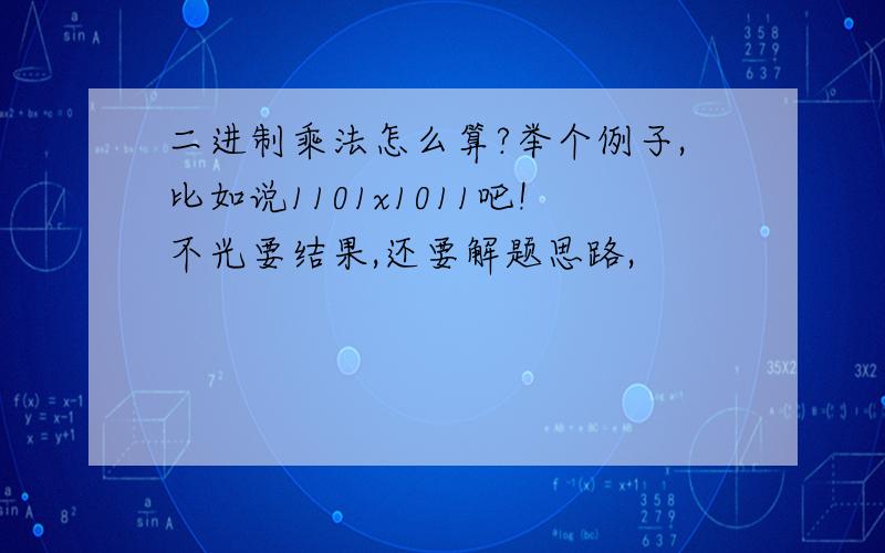 二进制乘法怎么算?举个例子,比如说1101x1011吧!不光要结果,还要解题思路,