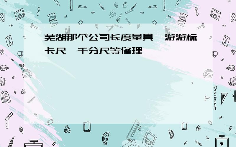 芜湖那个公司长度量具、游游标卡尺、千分尺等修理