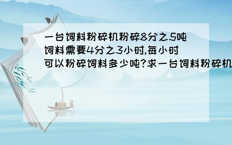 一台饲料粉碎机粉碎8分之5吨饲料需要4分之3小时,每小时可以粉碎饲料多少吨?求一台饲料粉碎机粉碎8分之5吨饲料需要4分之3小时,每小时可以粉碎饲料多少吨?