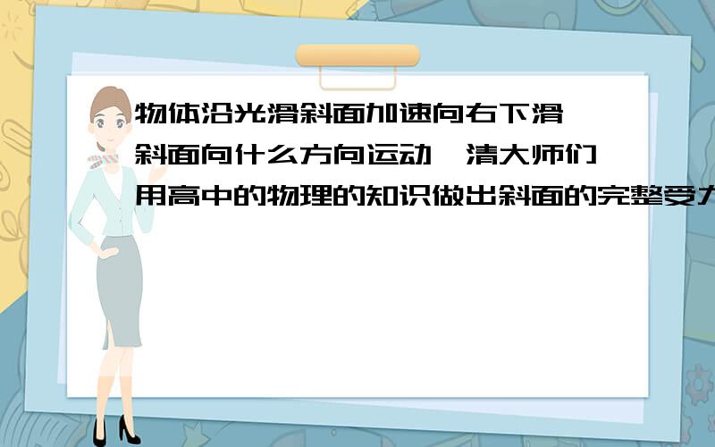 物体沿光滑斜面加速向右下滑,斜面向什么方向运动,清大师们用高中的物理的知识做出斜面的完整受力分析我这样想的，因为物体斜面是一个整体，当物体有向右下的加速度时，整体也有，