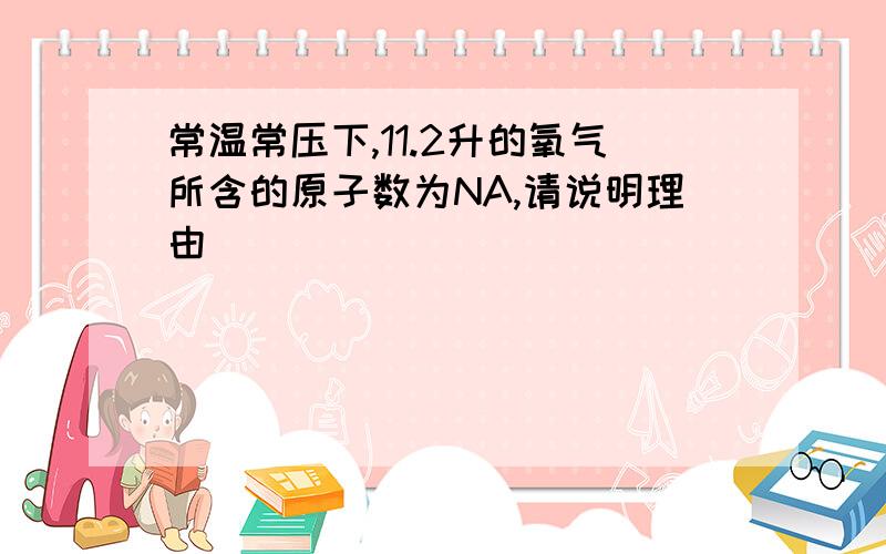 常温常压下,11.2升的氧气所含的原子数为NA,请说明理由