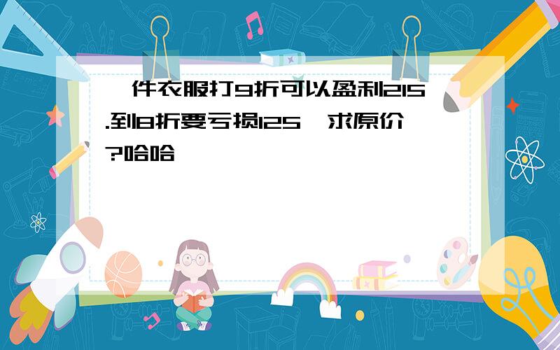 一件衣服打9折可以盈利215.到8折要亏损125,求原价?哈哈