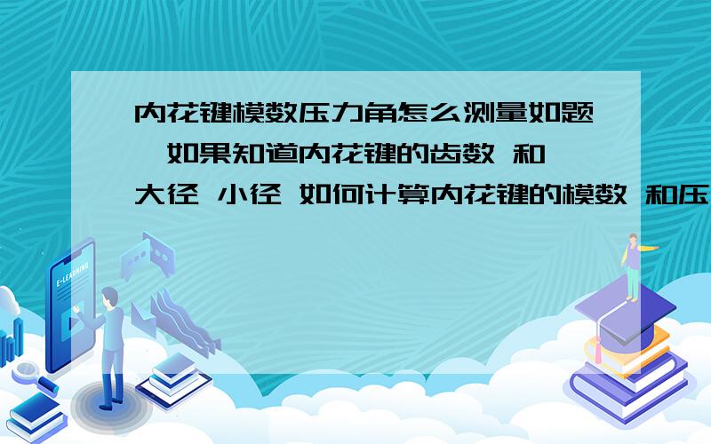 内花键模数压力角怎么测量如题,如果知道内花键的齿数 和 大径 小径 如何计算内花键的模数 和压力角?如果需要测量还需要哪些工具?和计算公式