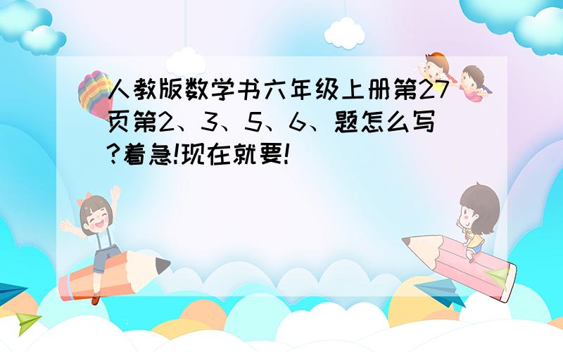 人教版数学书六年级上册第27页第2、3、5、6、题怎么写?着急!现在就要!