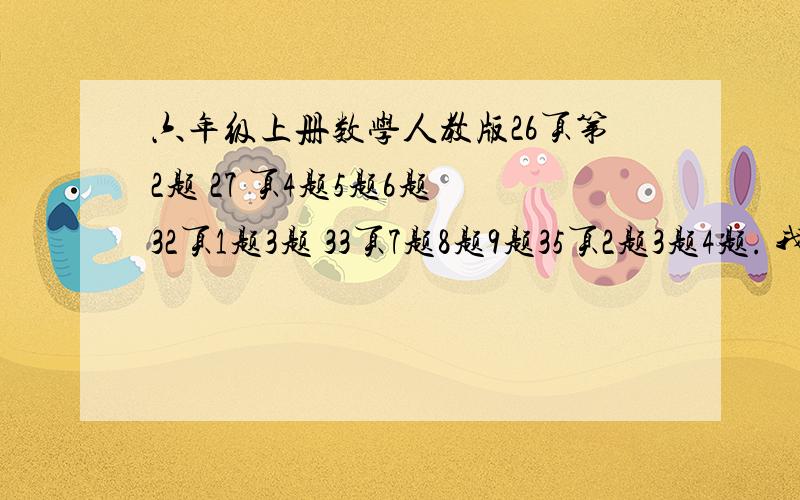 六年级上册数学人教版26页第2题 27 页4题5题6题 32页1题3题 33页7题8题9题35页2题3题4题. 我书忘带了,今天2011 12 26就要谢谢了我只要题,不要答案