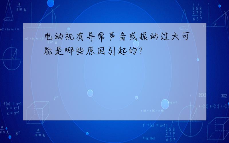 电动机有异常声音或振动过大可能是哪些原因引起的?