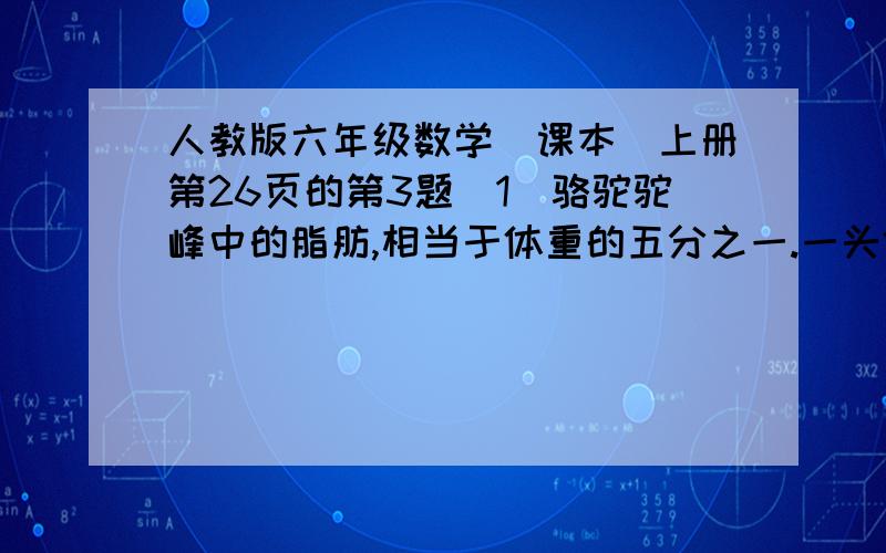 人教版六年级数学（课本）上册第26页的第3题（1）骆驼驼峰中的脂肪,相当于体重的五分之一.一头体重225kg的骆驼.驼峰里含多少脂肪?（2）广州平均年日照1608小时,北京年日照时间比广州多二