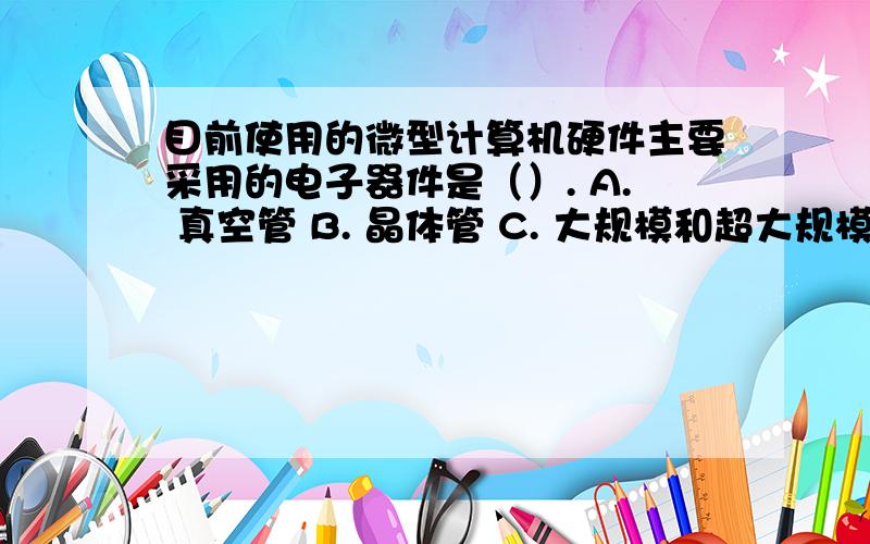 目前使用的微型计算机硬件主要采用的电子器件是（）. A. 真空管 B. 晶体管 C. 大规模和超大规模集成电路