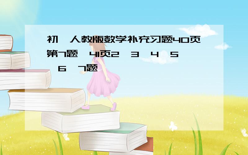 初一人教版数学补充习题40页第7题,41页2、3、4、5、6、7题