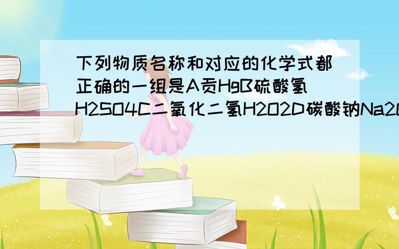 下列物质名称和对应的化学式都正确的一组是A贡HgB硫酸氢H2SO4C二氧化二氢H2O2D碳酸钠Na2OC3B还是C?B好像不对但C记得没这个说法啊.