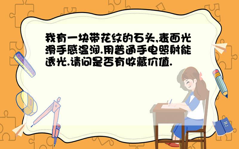 我有一块带花纹的石头,表面光滑手感温润.用普通手电照射能透光.请问是否有收藏价值.