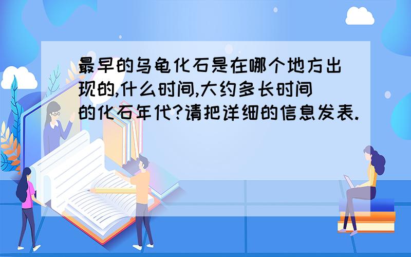 最早的乌龟化石是在哪个地方出现的,什么时间,大约多长时间的化石年代?请把详细的信息发表.