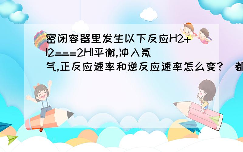 密闭容器里发生以下反应H2+I2===2HI平衡,冲入氖气,正反应速率和逆反应速率怎么变?(都是气体)