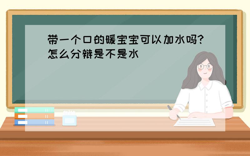 带一个口的暖宝宝可以加水吗?怎么分辩是不是水