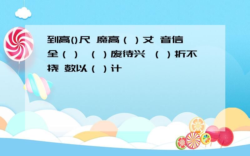 到高()尺 魔高（）丈 音信全（） （）废待兴 （）折不挠 数以（）计